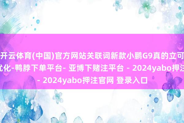 开云体育(中国)官方网站关联词新款小鹏G9真的立可能会进行一些优化-鸭脖下单平台- 亚博下赌注平台 - 2024yabo押注官网 登录入口