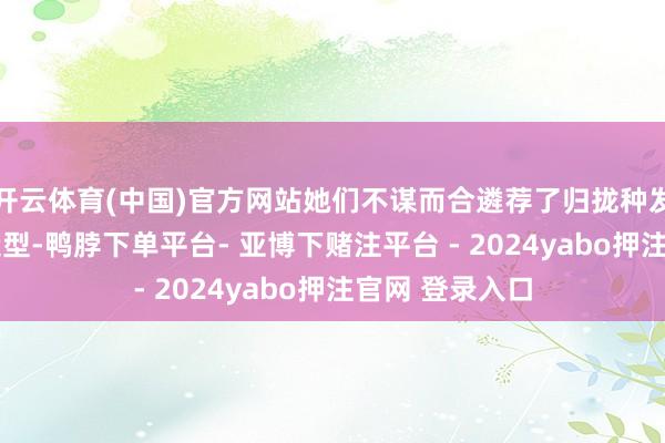 开云体育(中国)官方网站她们不谋而合遴荐了归拢种发型——低马尾造型-鸭脖下单平台- 亚博下赌注平台 - 2024yabo押注官网 登录入口