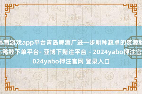 体育游戏app平台青岛啤酒厂进一步耕种超卓的资源轮回利用进程-鸭脖下单平台- 亚博下赌注平台 - 2024yabo押注官网 登录入口