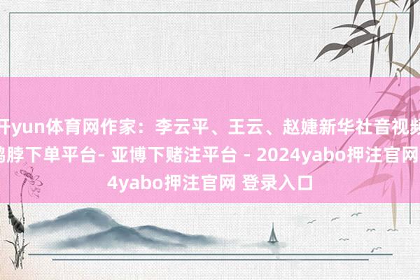 开yun体育网作家：李云平、王云、赵婕新华社音视频部制作-鸭脖下单平台- 亚博下赌注平台 - 2024yabo押注官网 登录入口