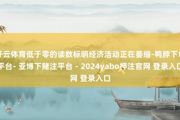 开云体育低于零的读数标明经济活动正在萎缩-鸭脖下单平台- 亚博下赌注平台 - 2024yabo押注官网 登录入口