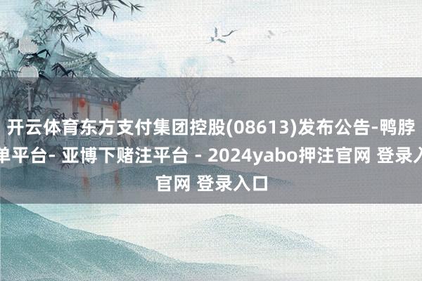 开云体育东方支付集团控股(08613)发布公告-鸭脖下单平台- 亚博下赌注平台 - 2024yabo押注官网 登录入口