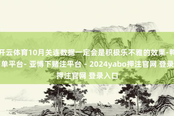 开云体育10月关连数据一定会是积极乐不雅的效果-鸭脖下单平台- 亚博下赌注平台 - 2024yabo押注官网 登录入口