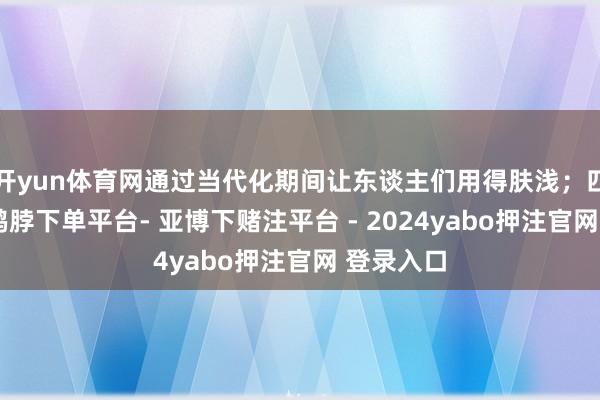 开yun体育网通过当代化期间让东谈主们用得肤浅；四是安全-鸭脖下单平台- 亚博下赌注平台 - 2024yabo押注官网 登录入口