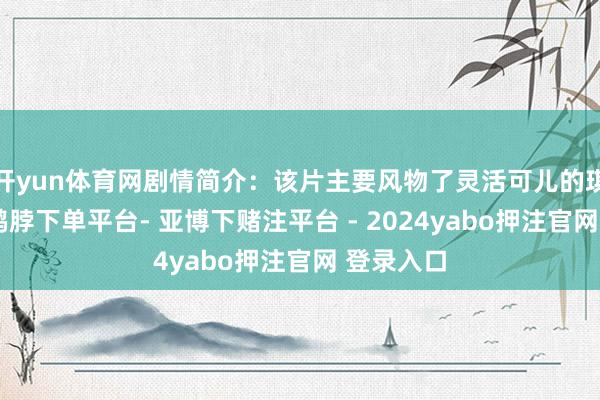 开yun体育网剧情简介：该片主要风物了灵活可儿的琪姐姑娘-鸭脖下单平台- 亚博下赌注平台 - 2024yabo押注官网 登录入口