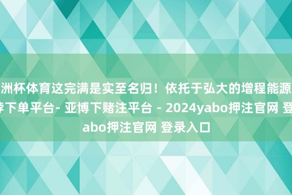 欧洲杯体育这完满是实至名归！依托于弘大的增程能源系统-鸭脖下单平台- 亚博下赌注平台 - 2024yabo押注官网 登录入口