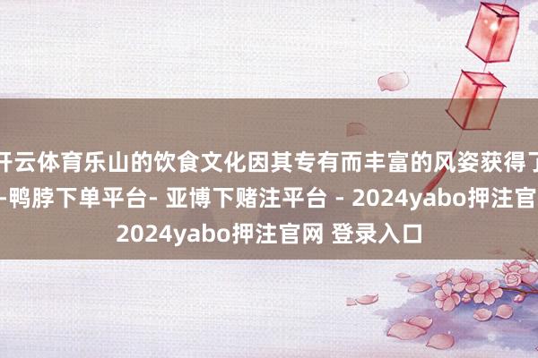 开云体育乐山的饮食文化因其专有而丰富的风姿获得了门客的心疼-鸭脖下单平台- 亚博下赌注平台 - 2024yabo押注官网 登录入口