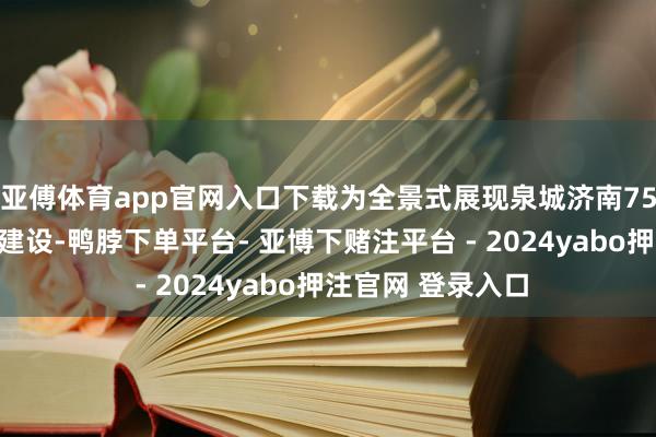 亚傅体育app官网入口下载为全景式展现泉城济南75年来获得的雅致建设-鸭脖下单平台- 亚博下赌注平台 - 2024yabo押注官网 登录入口