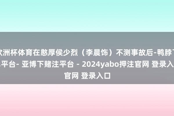 欧洲杯体育在憨厚侯少烈（李晨饰）不测事故后-鸭脖下单平台- 亚博下赌注平台 - 2024yabo押注官网 登录入口