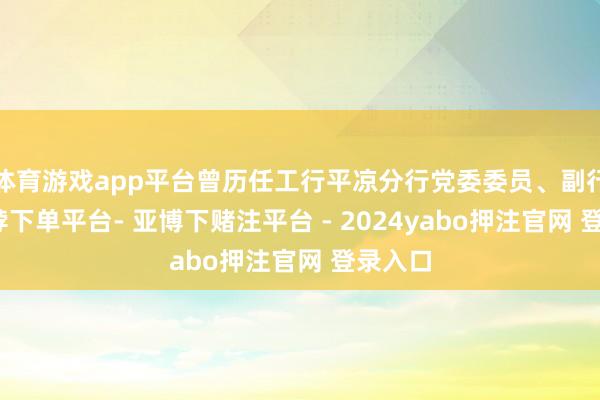 体育游戏app平台曾历任工行平凉分行党委委员、副行长-鸭脖下单平台- 亚博下赌注平台 - 2024yabo押注官网 登录入口