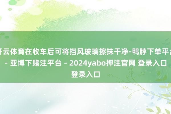 开云体育在收车后可将挡风玻璃擦抹干净-鸭脖下单平台- 亚博下赌注平台 - 2024yabo押注官网 登录入口