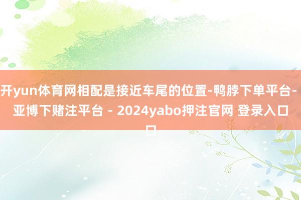 开yun体育网相配是接近车尾的位置-鸭脖下单平台- 亚博下赌注平台 - 2024yabo押注官网 登录入口