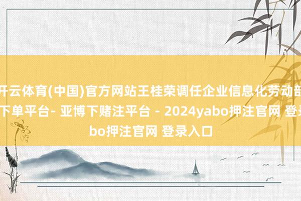 开云体育(中国)官方网站王桂荣调任企业信息化劳动部-鸭脖下单平台- 亚博下赌注平台 - 2024yabo押注官网 登录入口