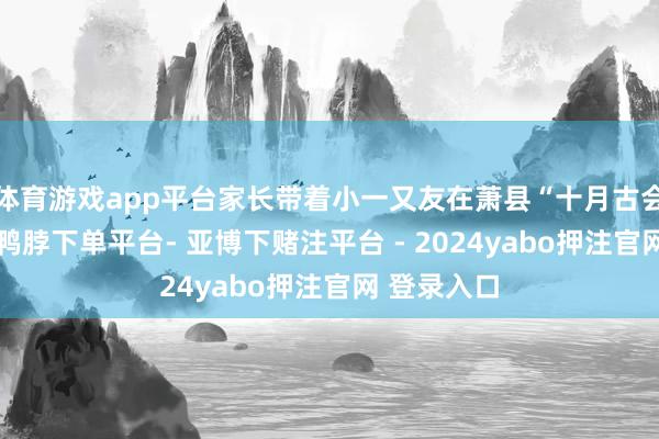 体育游戏app平台家长带着小一又友在萧县“十月古会”上游玩-鸭脖下单平台- 亚博下赌注平台 - 2024yabo押注官网 登录入口