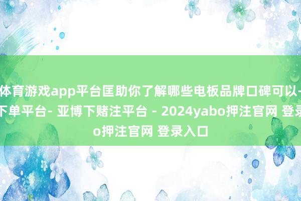 体育游戏app平台匡助你了解哪些电板品牌口碑可以-鸭脖下单平台- 亚博下赌注平台 - 2024yabo押注官网 登录入口