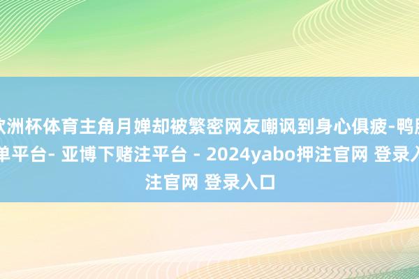 欧洲杯体育主角月婵却被繁密网友嘲讽到身心俱疲-鸭脖下单平台- 亚博下赌注平台 - 2024yabo押注官网 登录入口