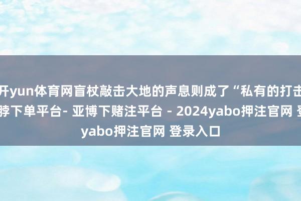 开yun体育网盲杖敲击大地的声息则成了“私有的打击乐”-鸭脖下单平台- 亚博下赌注平台 - 2024yabo押注官网 登录入口