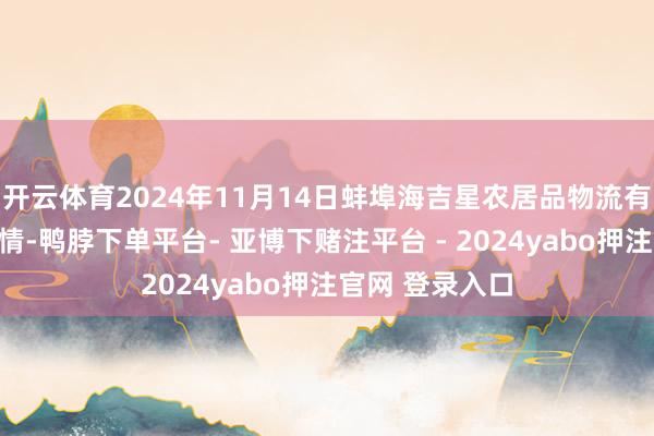 开云体育2024年11月14日蚌埠海吉星农居品物流有限公司价钱行情-鸭脖下单平台- 亚博下赌注平台 - 2024yabo押注官网 登录入口