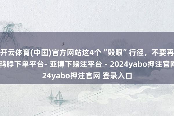 开云体育(中国)官方网站这4个“毁眼”行径，不要再作念了！-鸭脖下单平台- 亚博下赌注平台 - 2024yabo押注官网 登录入口